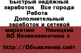 Быстрый надёжный заработок - Все города Работа » Дополнительный заработок и сетевой маркетинг   . Ненецкий АО,Великовисочное с.
